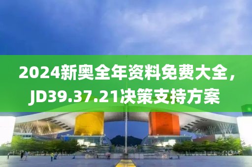 2024新奥全年资料免费大全，JD39.37.21决策支持方案