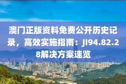 澳门正版资料免费公开历史记录，高效实施指南：JI94.82.28解决方案速览