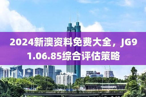2024新澳资料免费大全，JG91.06.85综合评估策略