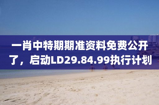一肖中特期期准资料免费公开了，启动LD29.84.99执行计划