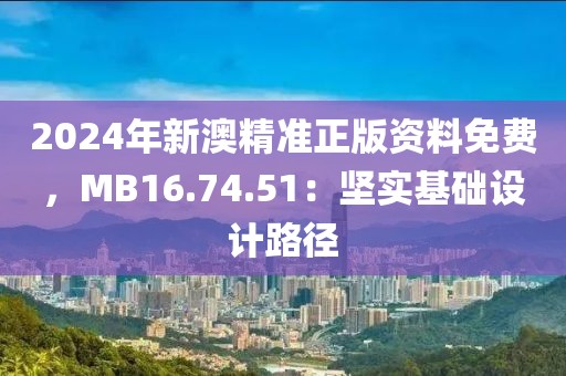 2024年新澳精准正版资料免费，MB16.74.51：坚实基础设计路径