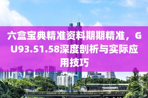 六盒宝典精准资料期期精准，GU93.51.58深度剖析与实际应用技巧