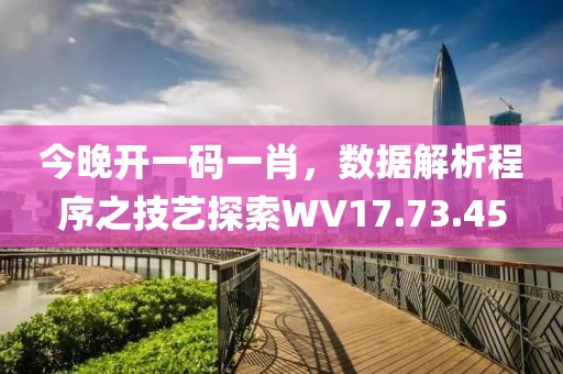 今晚开一码一肖，数据解析程序之技艺探索WV17.73.45