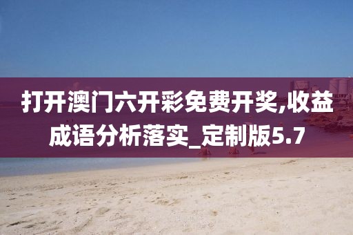 打开澳门六开彩免费开奖,收益成语分析落实_定制版5.7