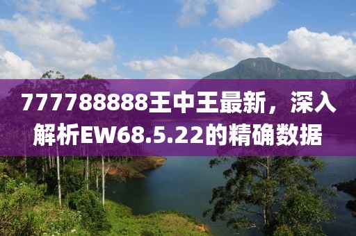 777788888王中王最新，深入解析EW68.5.22的精确数据