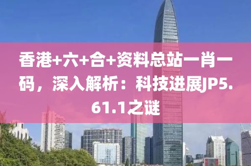 香港+六+合+资料总站一肖一码，深入解析：科技进展JP5.61.1之谜