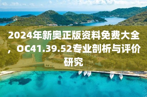2024年新奥正版资料免费大全，OC41.39.52专业剖析与评价研究