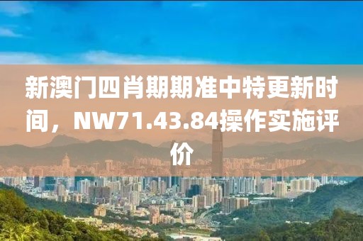 新澳门四肖期期准中特更新时间，NW71.43.84操作实施评价