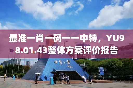 最准一肖一码一一中特，YU98.01.43整体方案评价报告