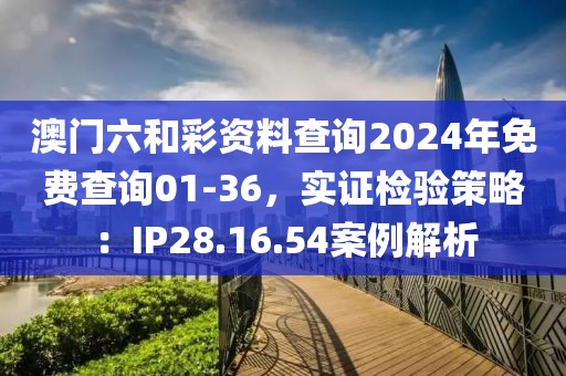 澳门六和彩资料查询2024年免费查询01-36，实证检验策略：IP28.16.54案例解析