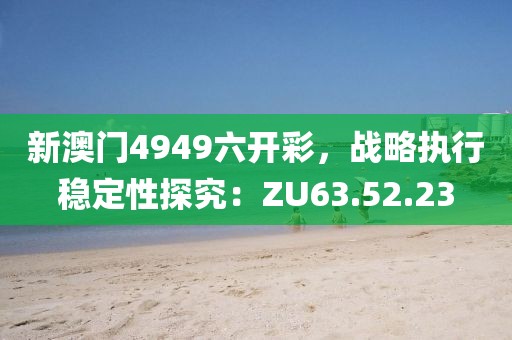 新澳门4949六开彩，战略执行稳定性探究：ZU63.52.23
