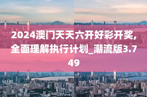 2024澳门天天六开好彩开奖,全面理解执行计划_潮流版3.749