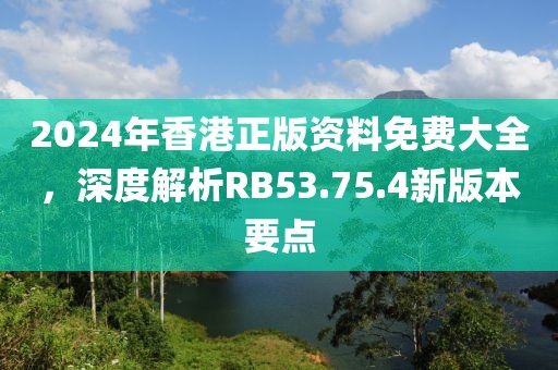 2024年香港正版资料免费大全，深度解析RB53.75.4新版本要点