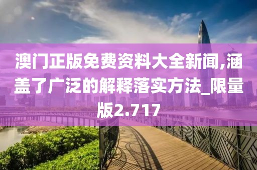 澳门正版免费资料大全新闻,涵盖了广泛的解释落实方法_限量版2.717