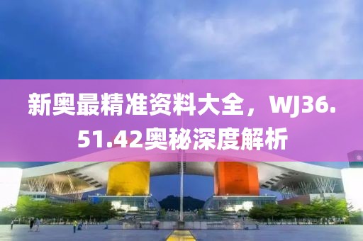 新奥最精准资料大全，WJ36.51.42奥秘深度解析