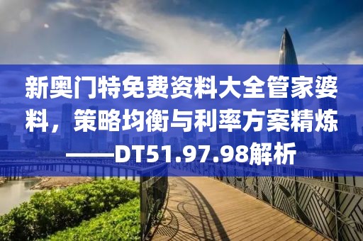 新奥门特免费资料大全管家婆料，策略均衡与利率方案精炼——DT51.97.98解析