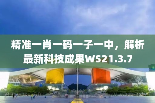 精准一肖一码一子一中，解析最新科技成果WS21.3.7
