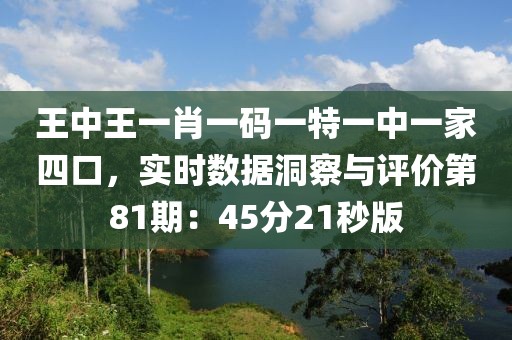 王中王一肖一码一特一中一家四口，实时数据洞察与评价第81期：45分21秒版