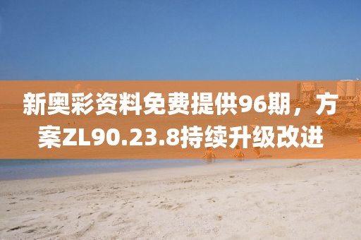 新奥彩资料免费提供96期，方案ZL90.23.8持续升级改进