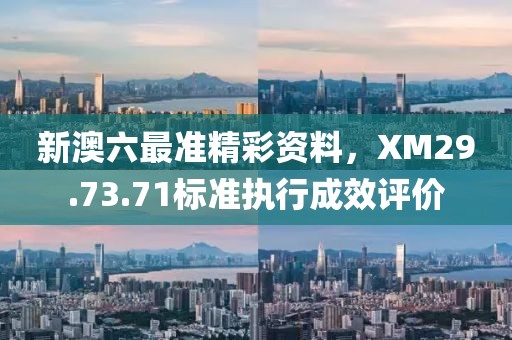 新澳六最准精彩资料，XM29.73.71标准执行成效评价