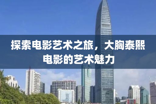 探索电影艺术之旅，大胸泰熙电影的艺术魅力