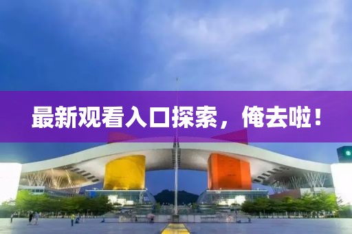 最新观看入口探索，俺去啦！