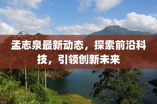 孟志泉最新动态，探索前沿科技，引领创新未来