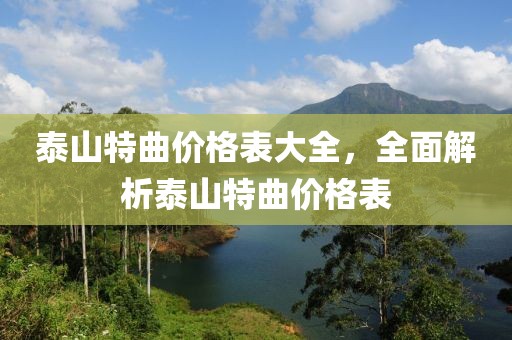 泰山特曲价格表大全，全面解析泰山特曲价格表