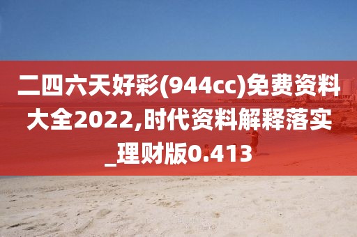 二四六天好彩(944cc)免费资料大全2022,时代资料解释落实_理财版0.413