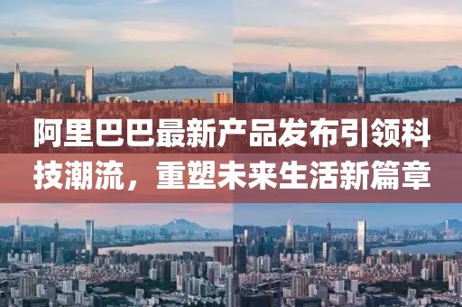 阿里巴巴最新产品发布引领科技潮流，重塑未来生活新篇章