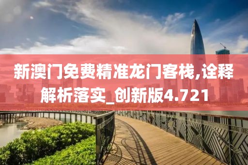新澳门免费精准龙门客栈,诠释解析落实_创新版4.721