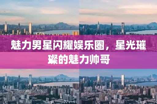 魅力男星闪耀娱乐圈，星光璀璨的魅力帅哥
