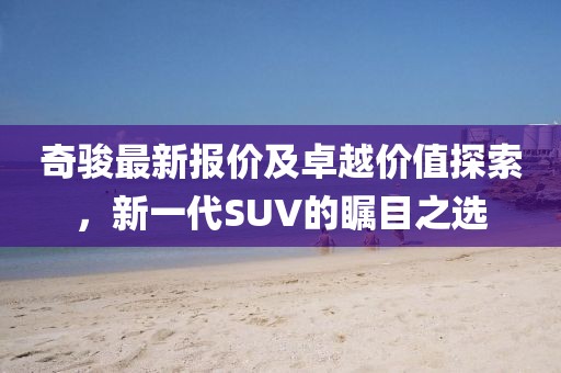 奇骏最新报价及卓越价值探索，新一代SUV的瞩目之选