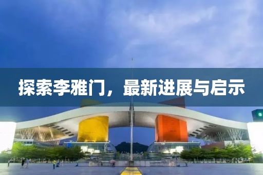 探索李雅门，最新进展与启示