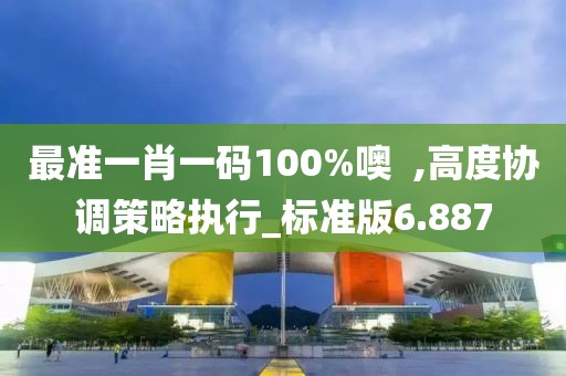 最准一肖一码100%噢  ,高度协调策略执行_标准版6.887