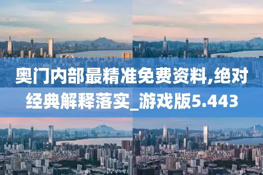 奥门内部最精准免费资料,绝对经典解释落实_游戏版5.443