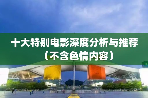 十大特别电影深度分析与推荐（不含色情内容）