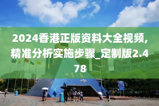 2024香港正版资料大全视频,精准分析实施步骤_定制版2.478