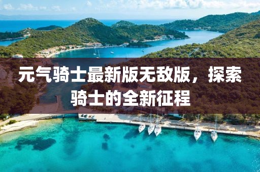 元气骑士最新版无敌版，探索骑士的全新征程