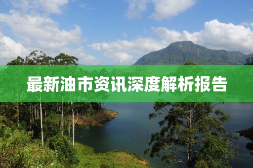 最新油市资讯深度解析报告