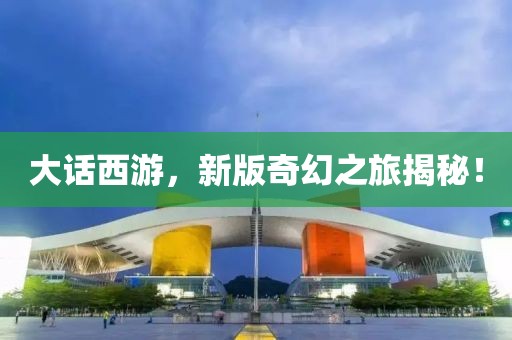大话西游，新版奇幻之旅揭秘！