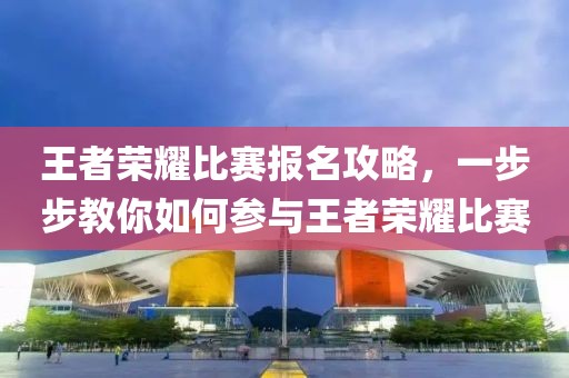 王者荣耀比赛报名攻略，一步步教你如何参与王者荣耀比赛