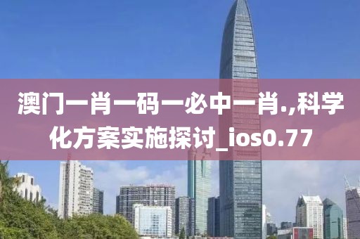 澳门一肖一码一必中一肖.,科学化方案实施探讨_ios0.77
