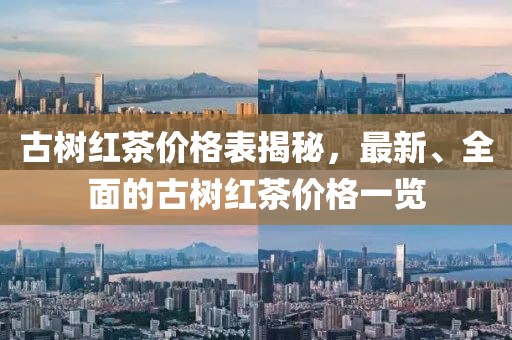 古树红茶价格表揭秘，最新、全面的古树红茶价格一览