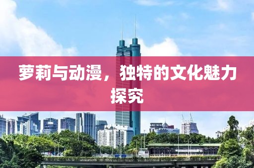 萝莉与动漫，独特的文化魅力探究