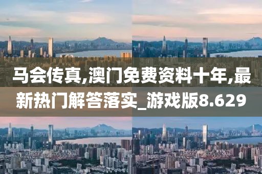 马会传真,澳门免费资料十年,最新热门解答落实_游戏版8.629