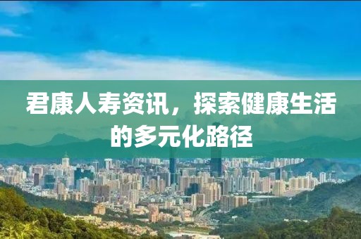 君康人寿资讯，探索健康生活的多元化路径