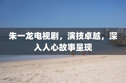 朱一龙电视剧，演技卓越，深入人心故事呈现