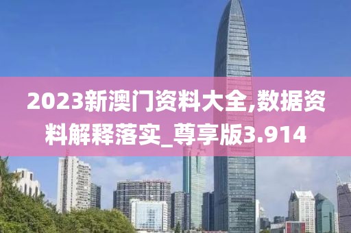 2023新澳门资料大全,数据资料解释落实_尊享版3.914