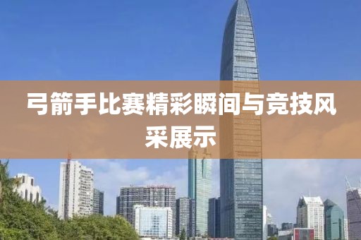 弓箭手比赛精彩瞬间与竞技风采展示